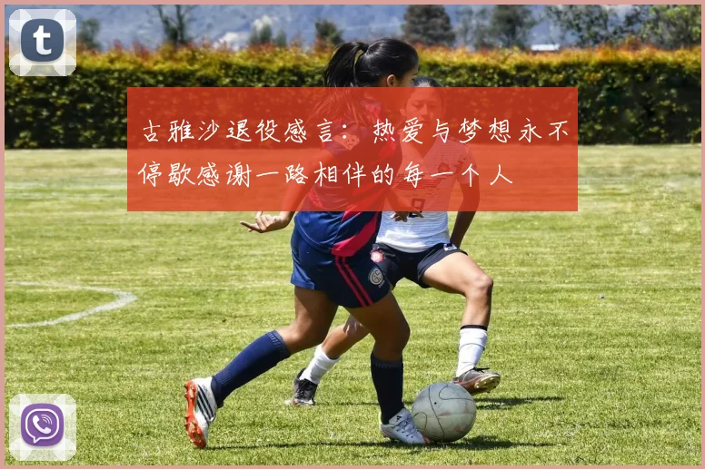 古雅沙退役感言：热爱与梦想永不停歇感谢一路相伴的每一个人