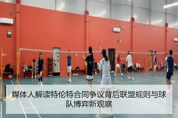 媒体人解读特伦特合同争议背后联盟规则与球队博弈新观察